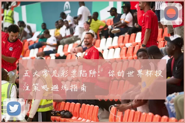 五大常见彩票陷阱：你的世界杯投注策略避坑指南