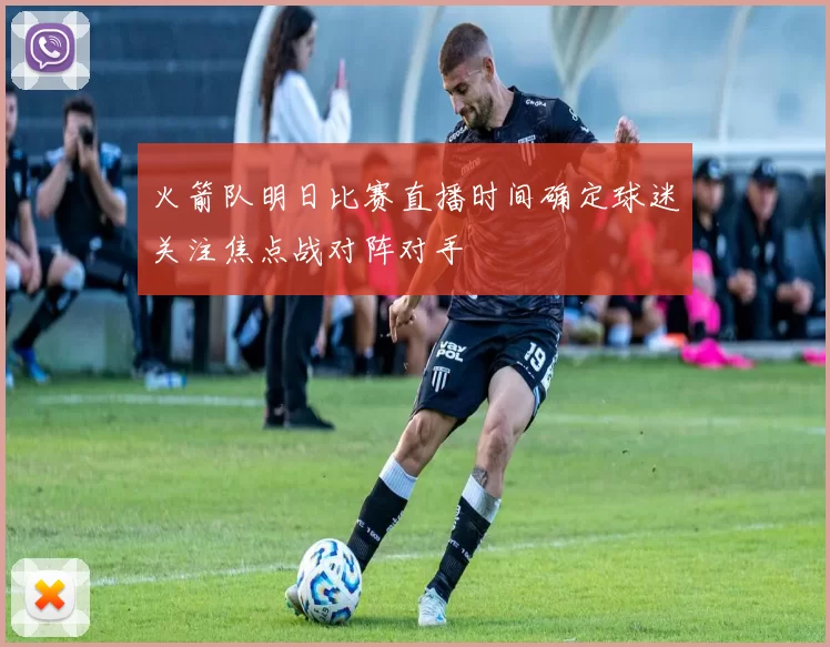 火箭队明日比赛直播时间确定球迷关注焦点战对阵对手