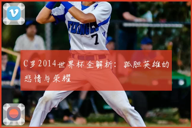 C罗2014世界杯全解析：孤胆英雄的悲情与荣耀