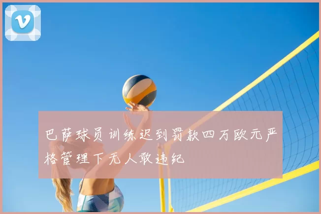 巴萨球员训练迟到罚款四万欧元严格管理下无人敢违纪