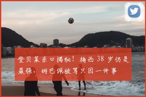登贝莱亲口揭秘!梅西 38 岁仍是最强,姆巴佩被骂只因一件事