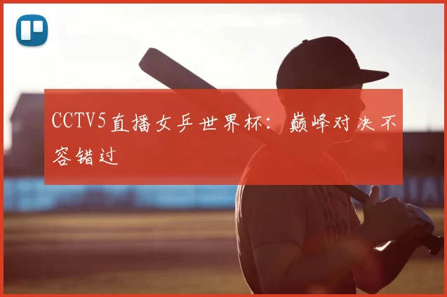 CCTV5直播女乒世界杯:巅峰对决不容错过