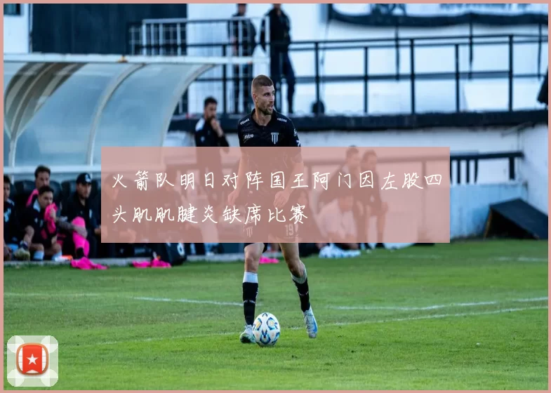 火箭队明日对阵国王阿门因左股四头肌肌腱炎缺席比赛