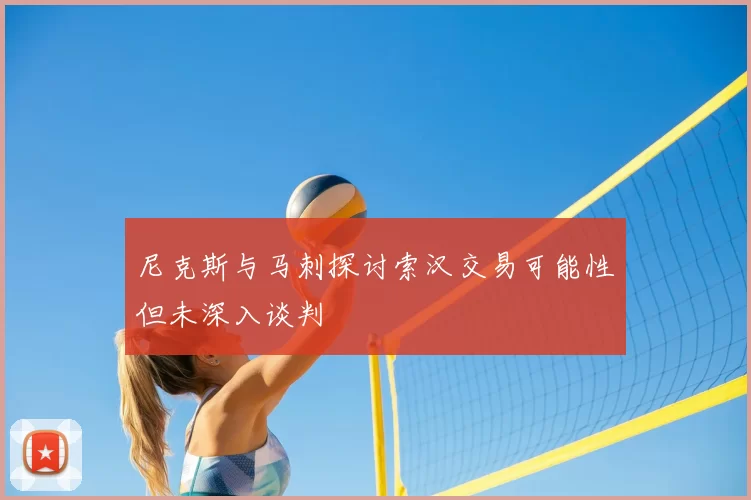尼克斯与马刺探讨索汉交易可能性但未深入谈判