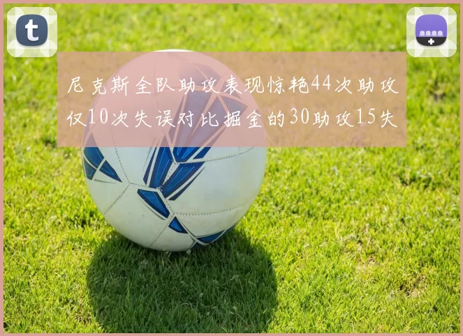 尼克斯全队助攻表现惊艳44次助攻仅10次失误对比掘金的30助攻15失误