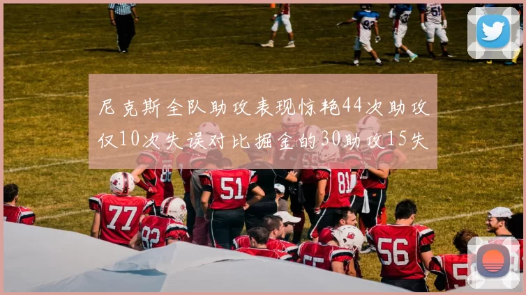 尼克斯全队助攻表现惊艳44次助攻仅10次失误对比掘金的30助攻15失误