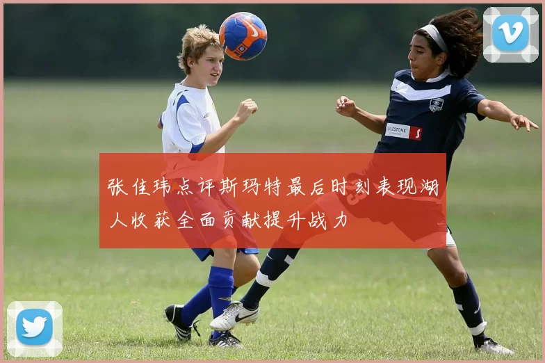 张佳玮点评斯玛特最后时刻表现湖人收获全面贡献提升战力
