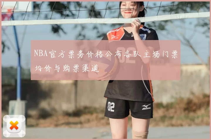 NBA官方票务价格公布各队主场门票均价与购票渠道