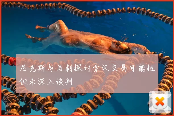 尼克斯与马刺探讨索汉交易可能性但未深入谈判