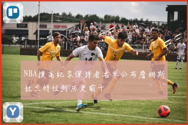 NBA摸高纪录保持者名单公布詹姆斯杜兰特位列历史前十